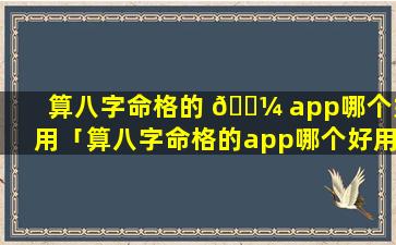 算八字命格的 🐼 app哪个好用「算八字命格的app哪个好用一 🌷 点」